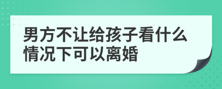男方不讓給孩子看什么情況下可以離婚