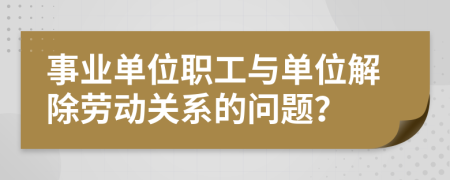 事業(yè)單位職工與單位解除勞動(dòng)關(guān)系的問題？