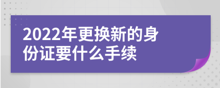 2022年更換新的身份證要什么手續(xù)