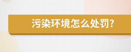 污染環(huán)境怎么處罰?