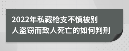 2022年私藏槍支不慎被別人盜竊而致人死亡的如何判刑