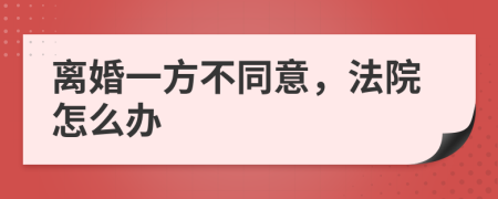 離婚一方不同意，法院怎么辦