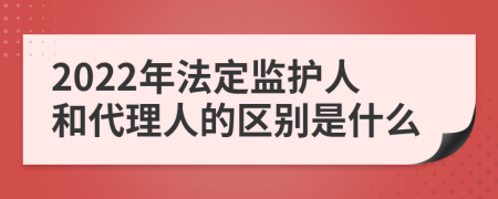 2022年法定監(jiān)護(hù)人和代理人的區(qū)別是什么