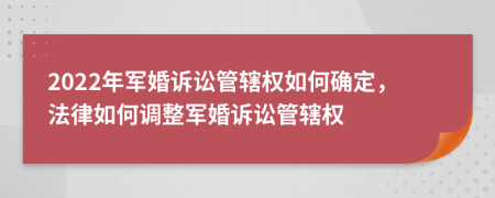 2022年軍婚訴訟管轄權(quán)如何確定，法律如何調(diào)整軍婚訴訟管轄權(quán)
