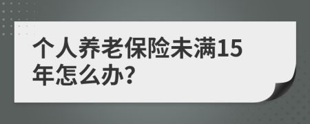 個人養(yǎng)老保險未滿15年怎么辦？