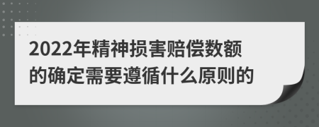 2022年精神損害賠償數(shù)額的確定需要遵循什么原則的
