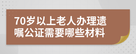 70歲以上老人辦理遺囑公證需要哪些材料