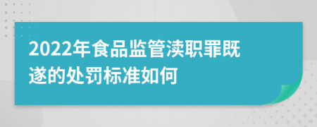 2022年食品監(jiān)管瀆職罪既遂的處罰標(biāo)準(zhǔn)如何
