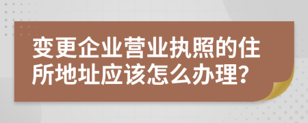 變更企業(yè)營業(yè)執(zhí)照的住所地址應(yīng)該怎么辦理？