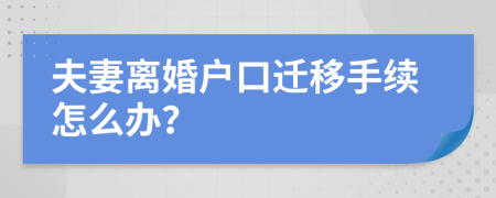 夫妻離婚戶口遷移手續(xù)怎么辦？