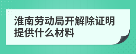 淮南勞動局開解除證明提供什么材料