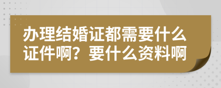 辦理結(jié)婚證都需要什么證件??？要什么資料啊
