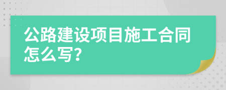公路建設(shè)項(xiàng)目施工合同怎么寫？
