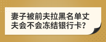 妻子被前夫拉黑名單丈夫會(huì)不會(huì)凍結(jié)銀行卡？