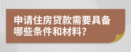 申請住房貸款需要具備哪些條件和材料？
