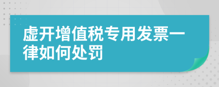 虛開增值稅專用發(fā)票一律如何處罰