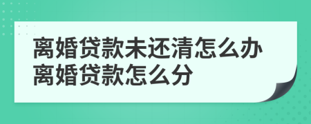 離婚貸款未還清怎么辦離婚貸款怎么分