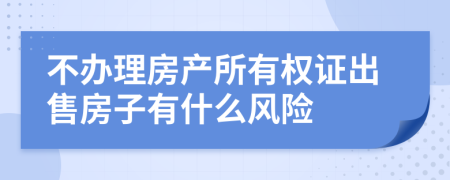 不辦理房產所有權證出售房子有什么風險