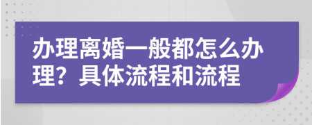 辦理離婚一般都怎么辦理？具體流程和流程