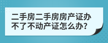 二手房二手房房產(chǎn)證辦不了不動產(chǎn)證怎么辦？