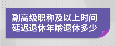 副高級職稱及以上時(shí)間延遲退休年齡退休多少