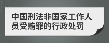 中国刑法非国家工作人员受贿罪的行政处罚