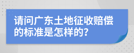 請問廣東土地征收賠償?shù)臉?biāo)準(zhǔn)是怎樣的？