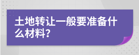 土地轉(zhuǎn)讓一般要準(zhǔn)備什么材料？