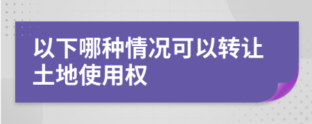 以下哪種情況可以轉(zhuǎn)讓土地使用權(quán)