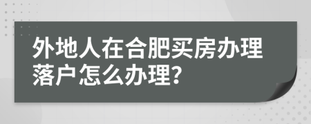外地人在合肥買房辦理落戶怎么辦理？