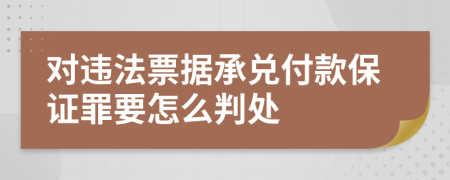 對違法票據(jù)承兌付款保證罪要怎么判處