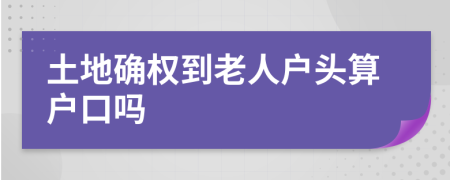 土地確權(quán)到老人戶頭算戶口嗎
