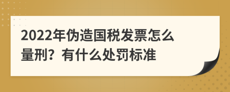 2022年偽造國稅發(fā)票怎么量刑？有什么處罰標準