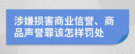 涉嫌損害商業(yè)信譽(yù)、商品聲譽(yù)罪該怎樣罰處