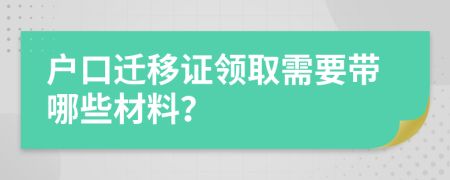 戶口遷移證領(lǐng)取需要帶哪些材料？