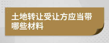 土地轉(zhuǎn)讓受讓方應(yīng)當帶哪些材料