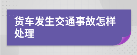貨車發(fā)生交通事故怎樣處理