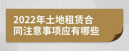2022年土地租賃合同注意事項(xiàng)應(yīng)有哪些