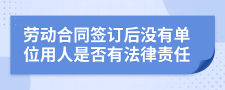 勞動(dòng)合同簽訂后沒有單位用人是否有法律責(zé)任