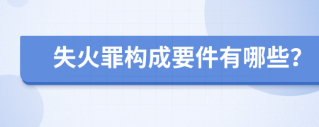 失火罪構(gòu)成要件有哪些？
