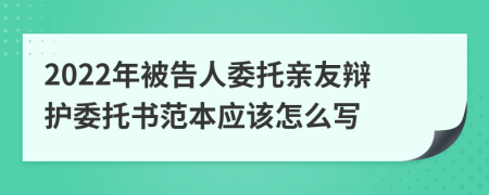 2022年被告人委托親友辯護(hù)委托書(shū)范本應(yīng)該怎么寫
