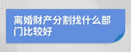 離婚財產(chǎn)分割找什么部門比較好