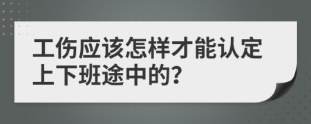 工傷應(yīng)該怎樣才能認(rèn)定上下班途中的？
