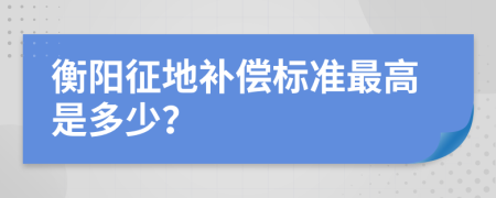 衡陽征地補(bǔ)償標(biāo)準(zhǔn)最高是多少？