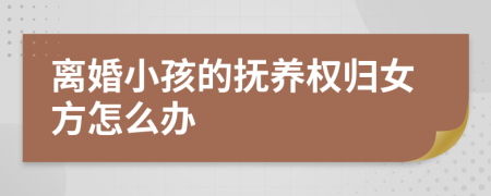 離婚小孩的撫養(yǎng)權(quán)歸女方怎么辦