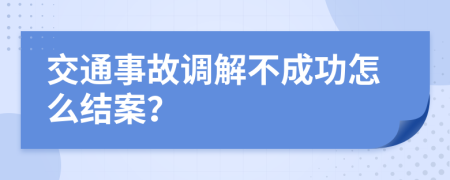 交通事故調(diào)解不成功怎么結(jié)案？