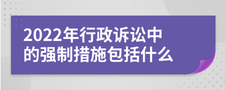 2022年行政訴訟中的強(qiáng)制措施包括什么
