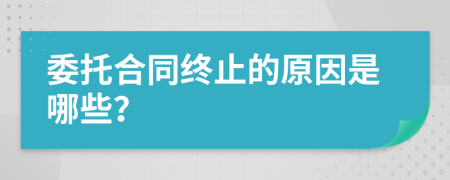 委托合同終止的原因是哪些？