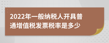 2022年一般納稅人開具普通增值稅發(fā)票稅率是多少