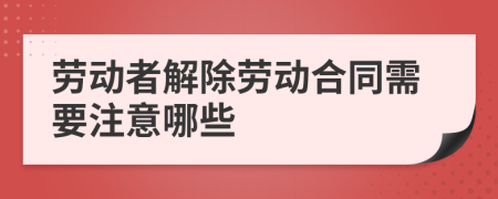 勞動(dòng)者解除勞動(dòng)合同需要注意哪些